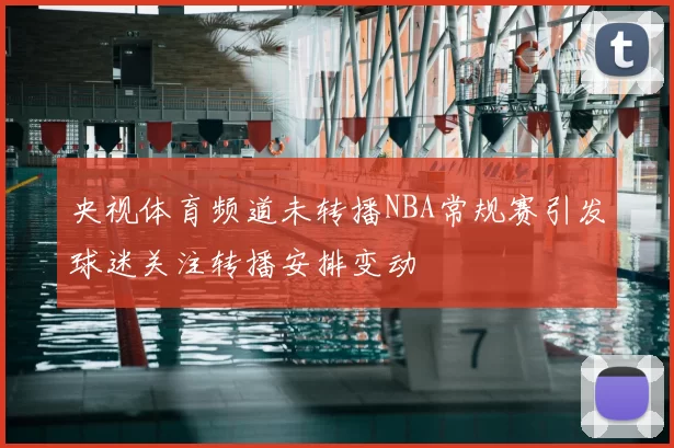 央视体育频道未转播NBA常规赛引发球迷关注转播安排变动