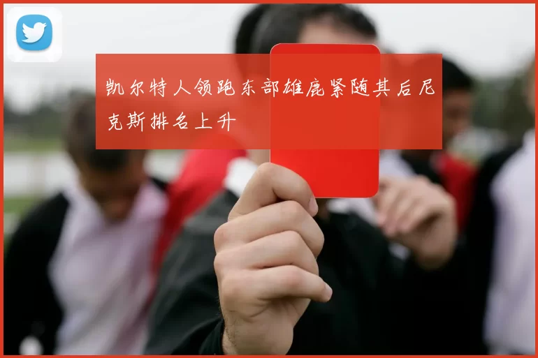 凯尔特人领跑东部雄鹿紧随其后尼克斯排名上升