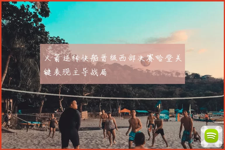 火箭逆转快船晋级西部决赛哈登关键表现主导战局