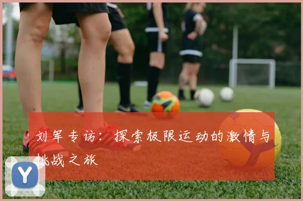 刘军专访:探索极限运动的激情与挑战之旅