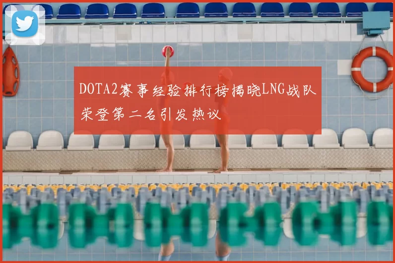 DOTA2赛事经验排行榜揭晓LNG战队荣登第二名引发热议