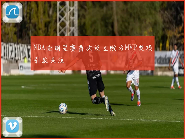 NBA全明星赛首次设立败方MVP奖项引发关注
