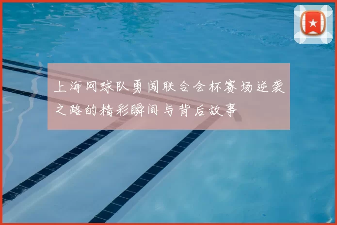 上海网球队勇闯联合会杯赛场逆袭之路的精彩瞬间与背后故事
