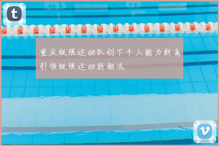 重庆极限运动队创下个人能力新高引领极限运动新潮流