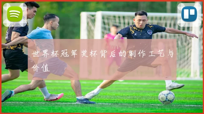 世界杯冠军奖杯背后的制作工艺与价值