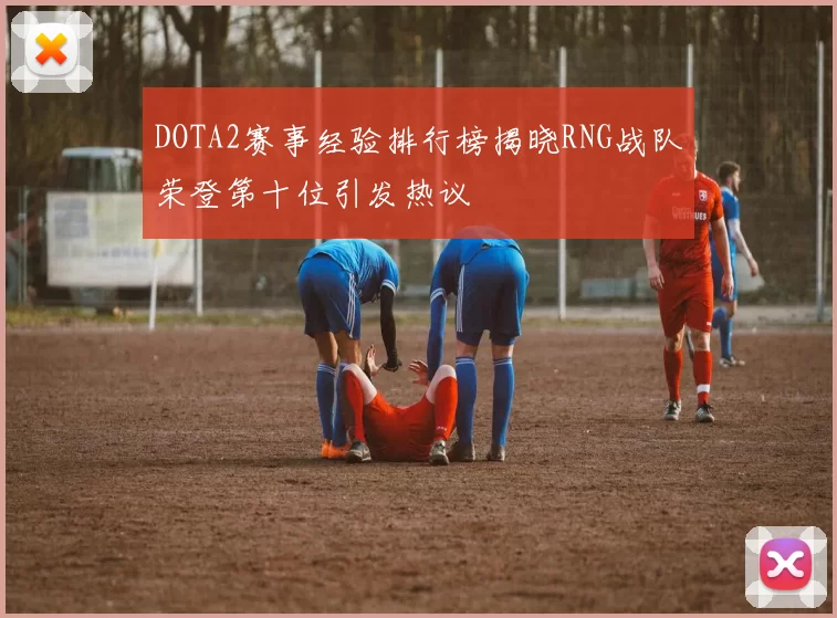 DOTA2赛事经验排行榜揭晓RNG战队荣登第十位引发热议