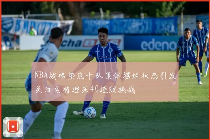 NBA战绩垫底十队集体摆烂状态引发关注或将迎来40连败挑战