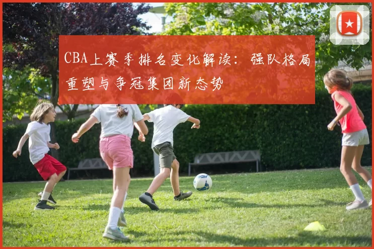 CBA上赛季排名变化解读:强队格局重塑与争冠集团新态势