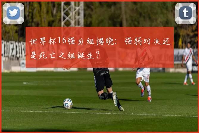 世界杯16强分组揭晓:强弱对决还是死亡之组诞生?