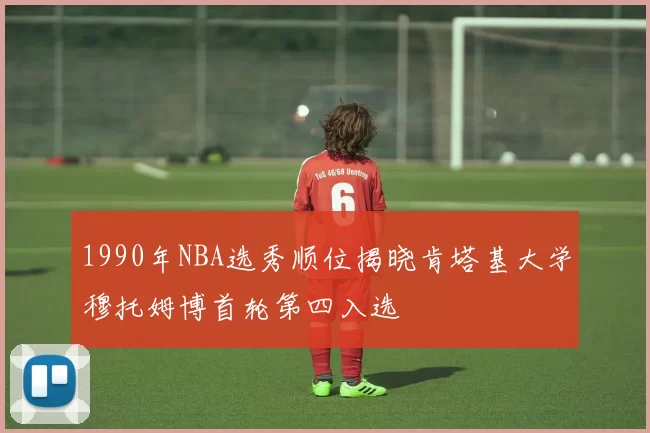 1990年NBA选秀顺位揭晓肯塔基大学穆托姆博首轮第四入选