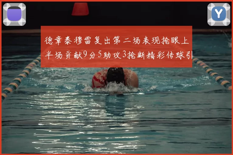 德章泰穆雷复出第二场表现抢眼上半场贡献9分5助攻3抢断精彩传球引关注