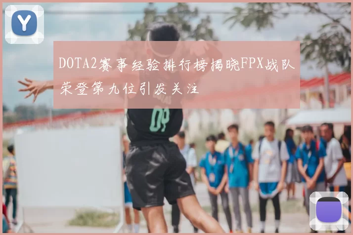 DOTA2赛事经验排行榜揭晓FPX战队荣登第九位引发关注
