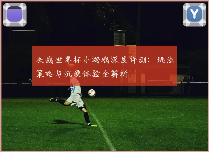 决战世界杯小游戏深度评测:玩法策略与沉浸体验全解析