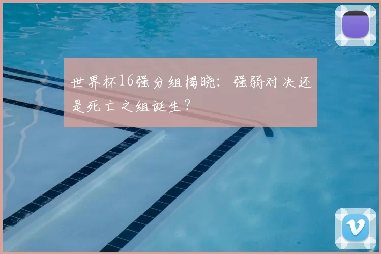 世界杯16强分组揭晓：强弱对决还是死亡之组诞生？