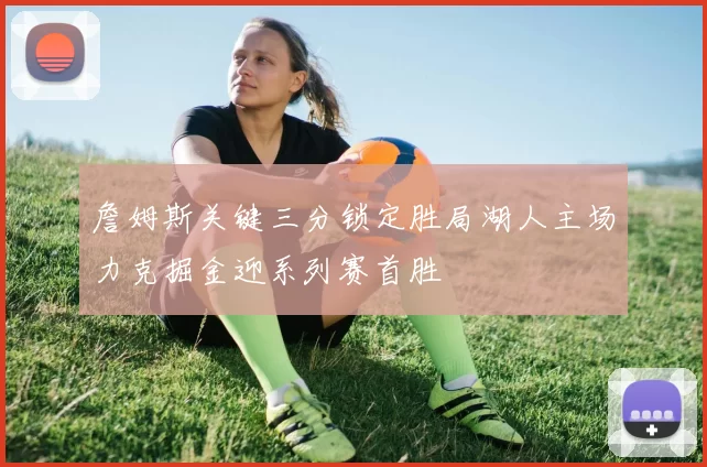 詹姆斯关键三分锁定胜局湖人主场力克掘金迎系列赛首胜
