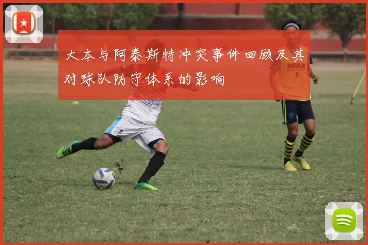 大本与阿泰斯特冲突事件回顾及其对球队防守体系的影响
