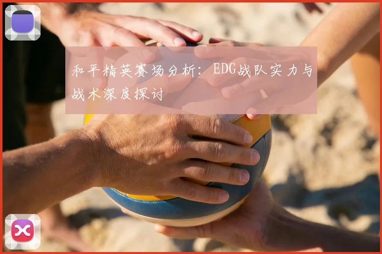 和平精英赛场分析:EDG战队实力与战术深度探讨