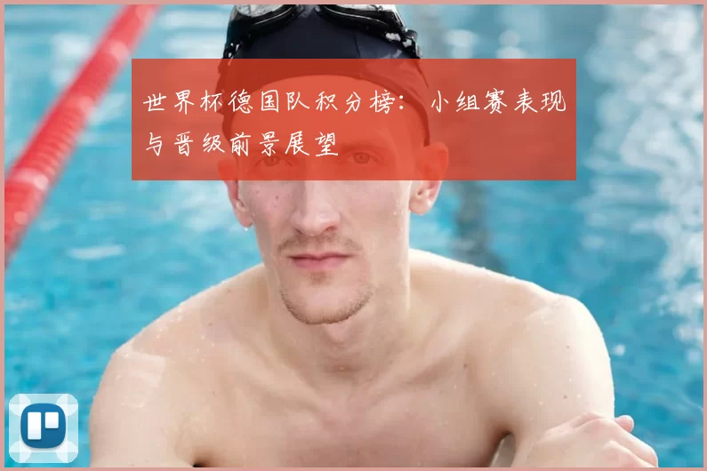 世界杯德国队积分榜:小组赛表现与晋级前景展望