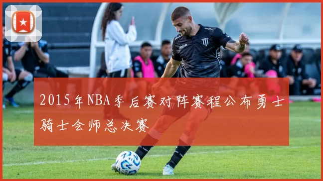 2015年NBA季后赛对阵赛程公布勇士骑士会师总决赛