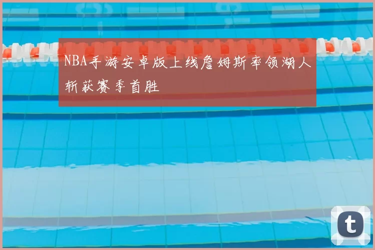 NBA手游安卓版上线詹姆斯率领湖人斩获赛季首胜