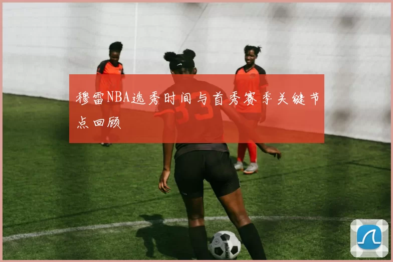 穆雷NBA选秀时间与首秀赛季关键节点回顾