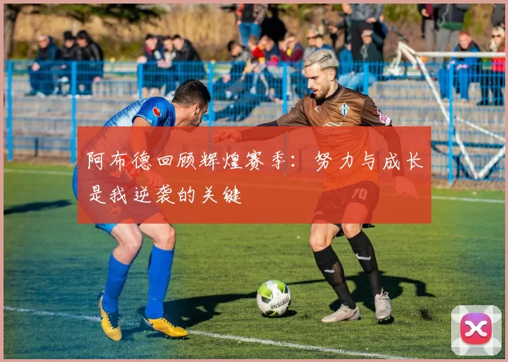 阿布德回顾辉煌赛季:努力与成长是我逆袭的关键