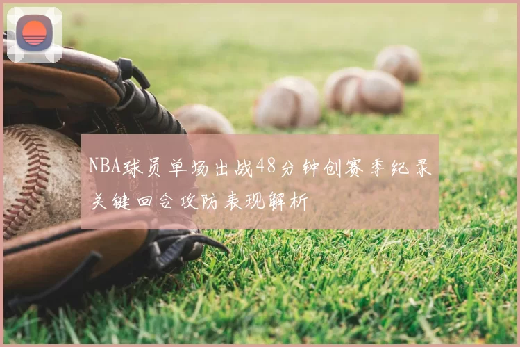 NBA球员单场出战48分钟创赛季纪录关键回合攻防表现解析