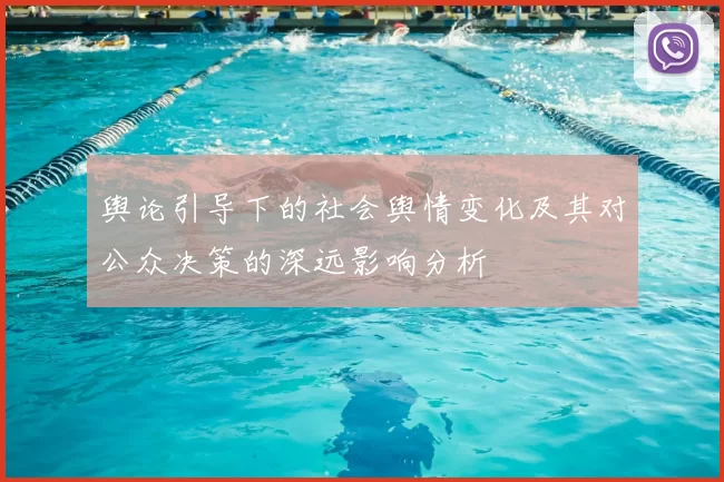 舆论引导下的社会舆情变化及其对公众决策的深远影响分析