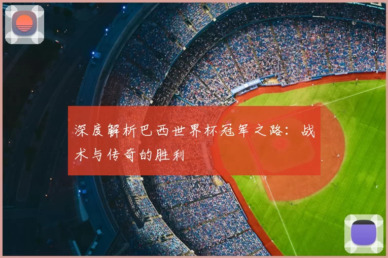 深度解析巴西世界杯冠军之路:战术与传奇的胜利