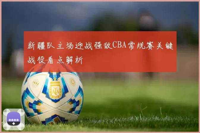 新疆队主场迎战强敌CBA常规赛关键战役看点解析