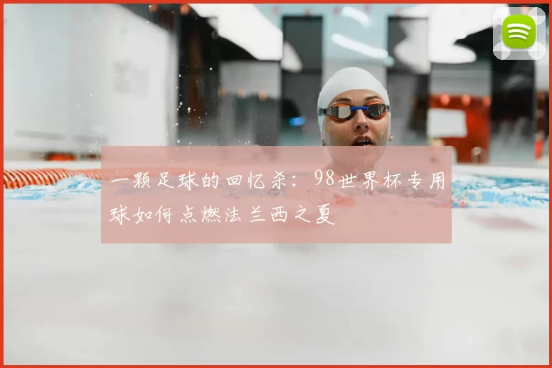 一颗足球的回忆杀：98世界杯专用球如何点燃法兰西之夏