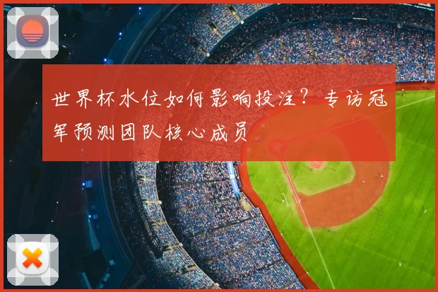 世界杯水位如何影响投注？专访冠军预测团队核心成员