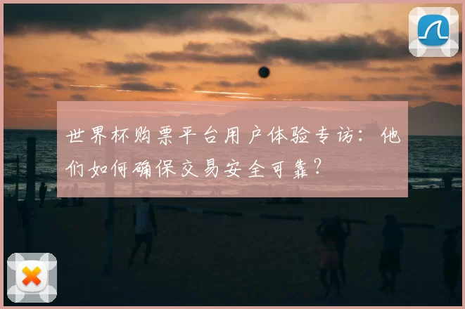 世界杯购票平台用户体验专访:他们如何确保交易安全可靠?