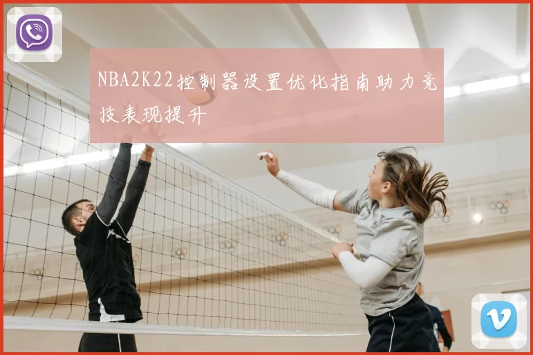 NBA2K22控制器设置优化指南助力竞技表现提升