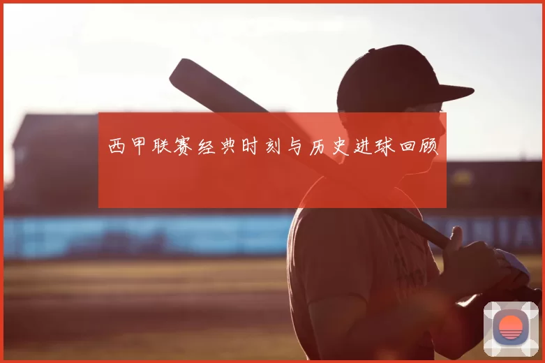 西甲联赛经典时刻与历史进球回顾