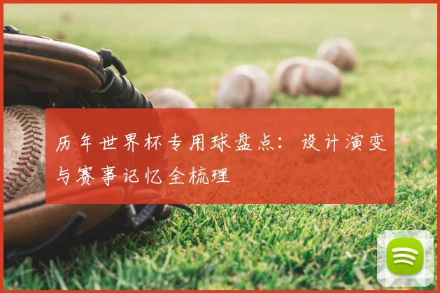 历年世界杯专用球盘点:设计演变与赛事记忆全梳理