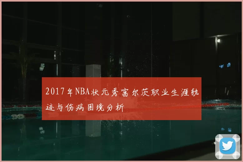 2017年NBA状元秀富尔茨职业生涯轨迹与伤病困境分析