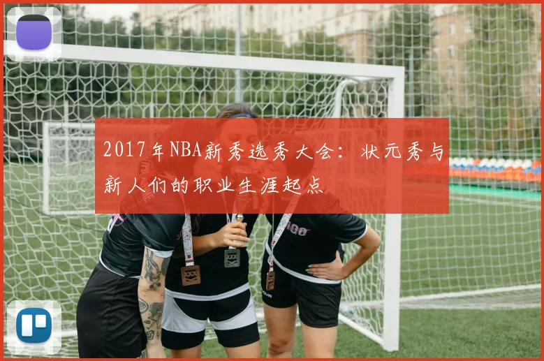 2017年NBA新秀选秀大会:状元秀与新人们的职业生涯起点