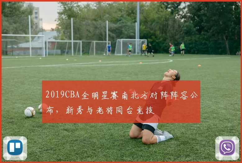 2019CBA全明星赛南北方对阵阵容公布,新秀与老将同台竞技