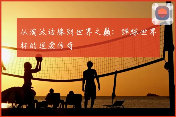 从淘汰边缘到世界之巅：弹球世界杯的逆袭传奇