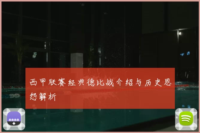 西甲联赛经典德比战介绍与历史恩怨解析