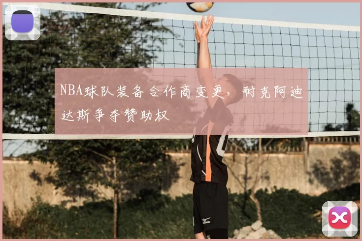 NBA球队装备合作商变更,耐克阿迪达斯争夺赞助权