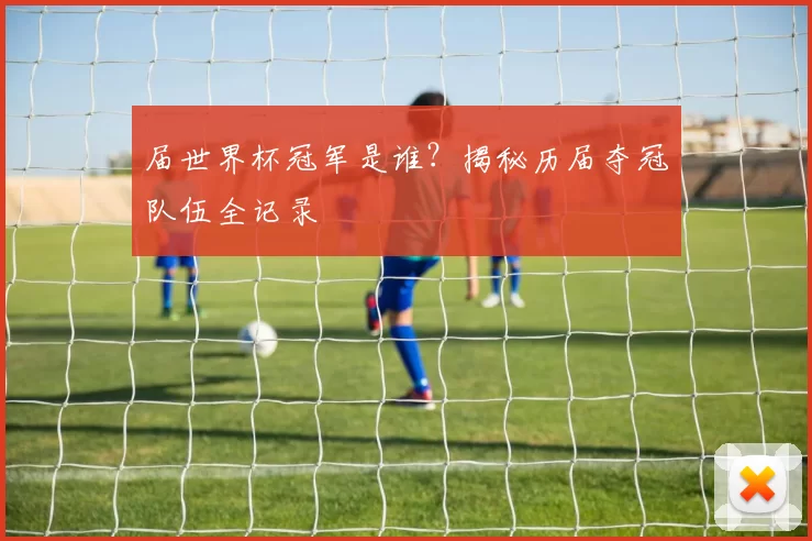 届世界杯冠军是谁?揭秘历届夺冠队伍全记录