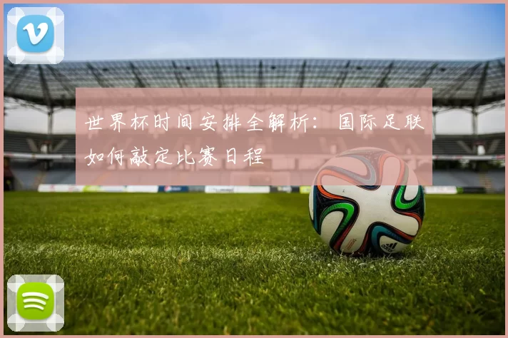 世界杯时间安排全解析:国际足联如何敲定比赛日程