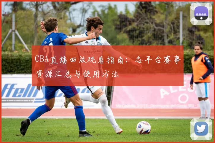 CBA直播回放观看指南:各平台赛事资源汇总与使用方法