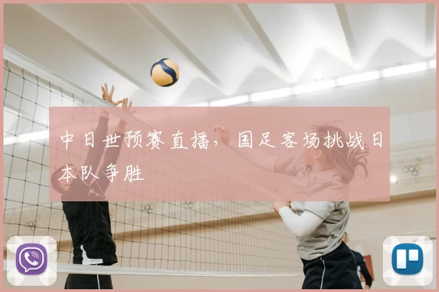 中日世预赛直播，国足客场挑战日本队争胜