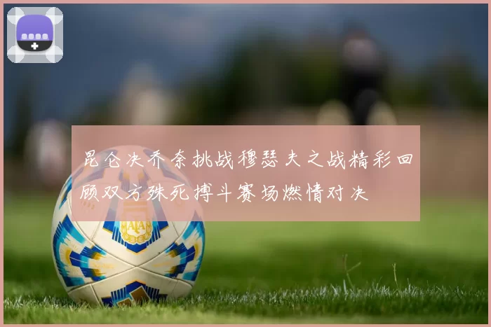 昆仑决乔奈挑战穆瑟夫之战精彩回顾双方殊死搏斗赛场燃情对决