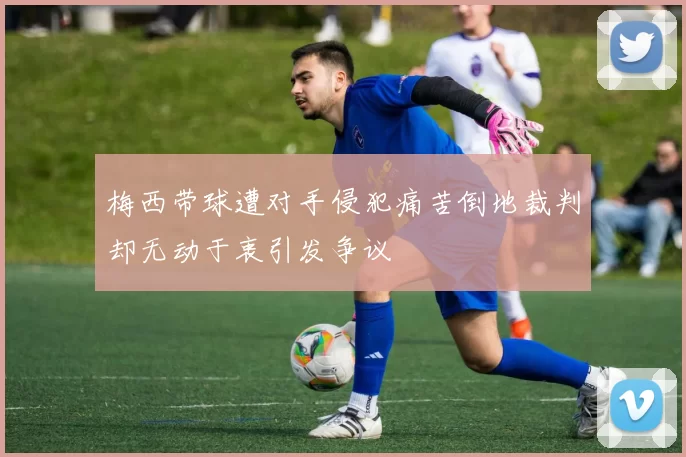 梅西带球遭对手侵犯痛苦倒地裁判却无动于衷引发争议