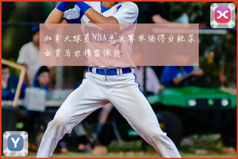 加拿大球员NBA总决赛单场得分纪录由贾马尔穆雷保持