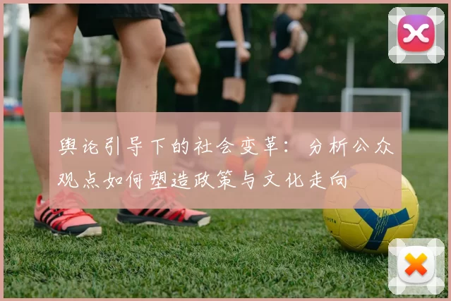 舆论引导下的社会变革:分析公众观点如何塑造政策与文化走向